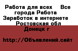 Работа для всех! - Все города Работа » Заработок в интернете   . Ростовская обл.,Донецк г.
